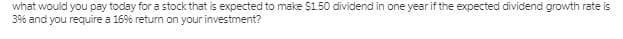 what would you pay today for a stock that is expected to make $150 dividend in one year if the expected dividend growth rate is
3% and you require a 16% retum on your investment?
