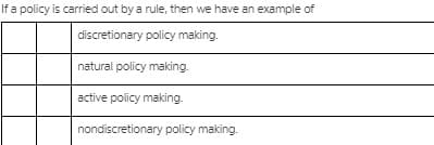 If a policy is carried out by a rule, then we have an example of
discretionary policy making.
natural policy making.
active policy making.
nondiscretionary policy making.
