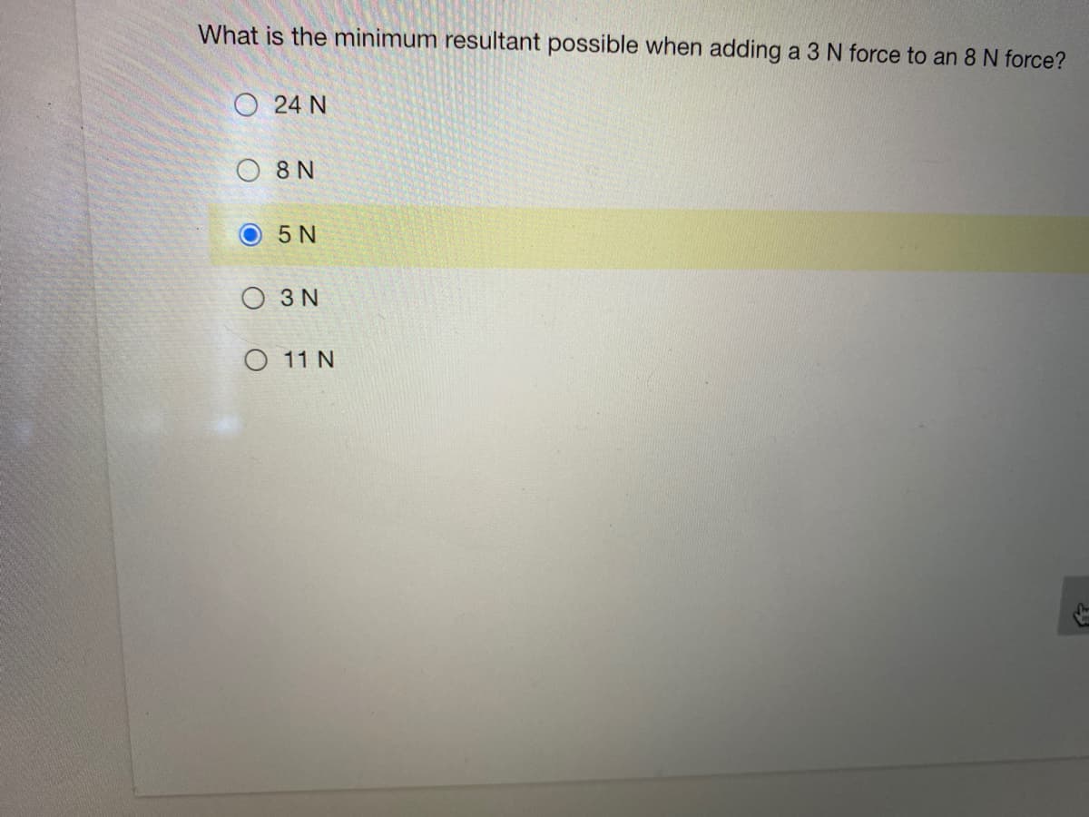 What is the minimum resultant possible when adding a 3 N force to an 8 N force?
O 24 N
O 8 N
O 5 N
O 3 N
O 11 N
