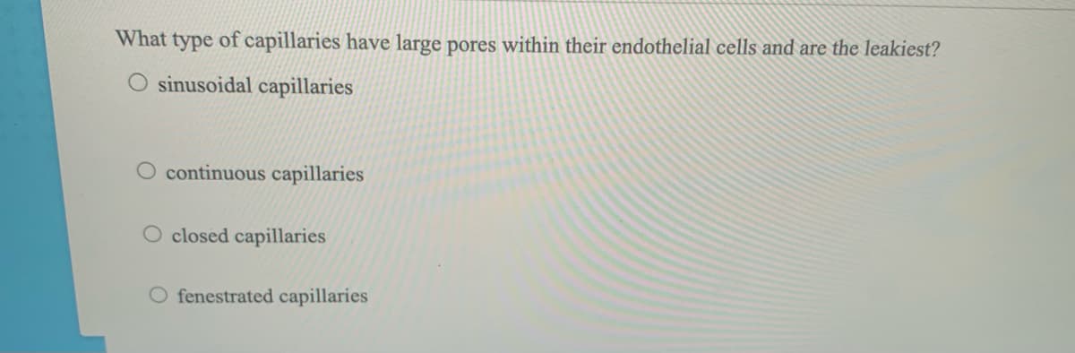 What type of capillaries have large pores within their endothelial cells and are the leakiest?
O sinusoidal capillaries
O continuous capillaries
O closed capillaries
fenestrated capillaries
