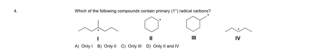 4.
Which of the following compounds contain primary (1°) radical carbons?
II
II
IV
A) Only I B) Only II C) Only III D) Only Il and IV
