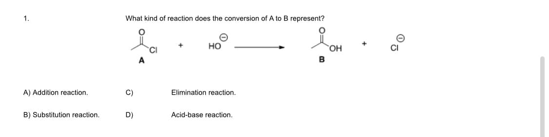 1.
What kind of reaction does the conversion of A to B represent?
но
HO,
A) Addition reaction.
C)
Elimination reaction.
B) Substitution reaction.
D)
Acid-base reaction.
