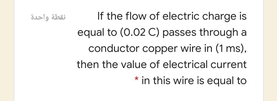 نقطة واحدة
If the flow of electric charge is
equal to (0.02 C) passes through a
conductor copper wire in (1 ms),
then the value of electrical current
in this wire is equal to
