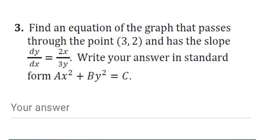 3. Find an equation of the graph that passes
through the point (3, 2) and has the slope
dy
2х
Write your answer in standard
Зу
dx
form Ax? + By² = C.
Your answer
