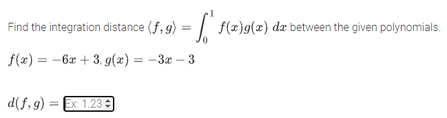 Find the integration distance (f, g) =| f(x)g(x) dx between the given polynomials.
f(x) = -6x + 3, g(x) = –3x – 3
d(f, g) = Ex: 1.23
