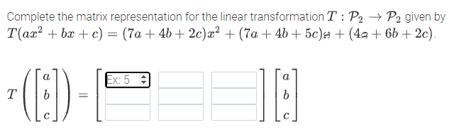 Complete the matrix representation for the linear transformation T : P2 → P2 given by
T(ax? + bx + c) = (7a + 4b + 2c)x² + (7a + 4b + 5c)s + (4a + 6b + 2c).
a
Ex: 5 :
a
T
