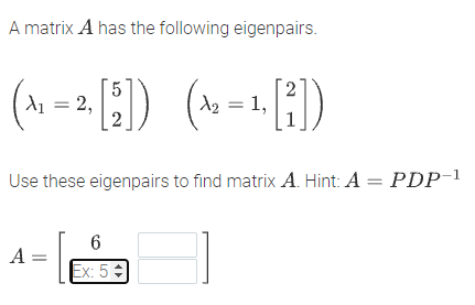 A matrix A has the following eigenpairs.
d1 = 2,
2
A2 = 1,
Use these eigenpairs to find matrix A. Hint: A = PDP-1
A =
Ex: 5
