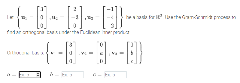 3
Let
U2 =
-3
Uz
be a basis for IR³. Use the Gram-Schmidt process to
find an orthogonal basis under the Euclidean inner product.
Orthogonal basis: { V1
> V2 =
V3
a = Ex: 5
= Ex: 5
C = Ex: 5
