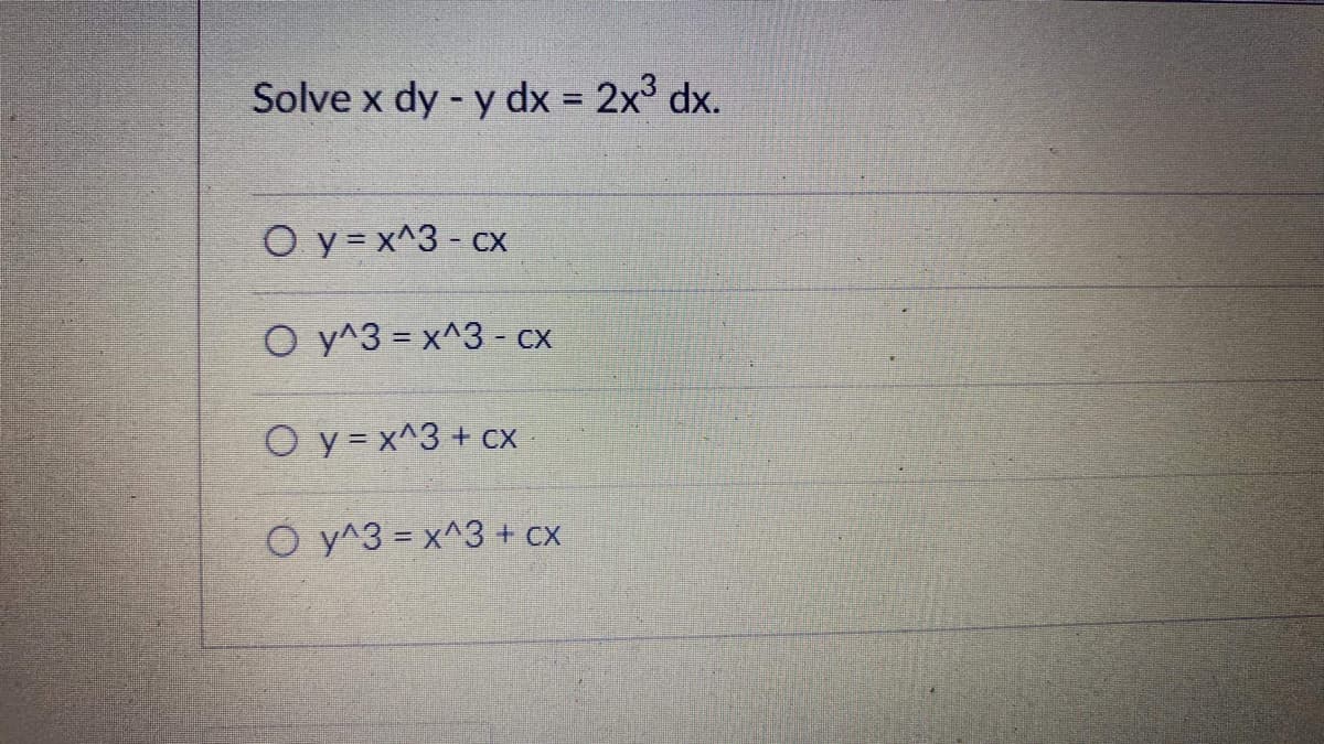 Solve x dy - y dx = 2x³ dx.
Oy=x^3-cx
O y^3 - x^3 - cx
Oy=x^3 + cx
O y^3 - x^3 + cx