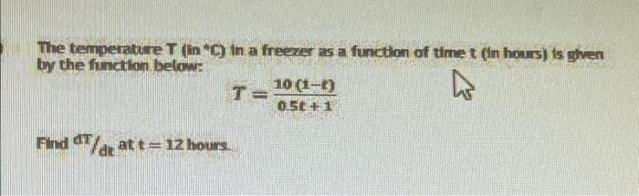 The temperature T (in C) In a freezer as a function of timet (In hours) is given
by the function below:
10 (1-)
0.5t+1
T =
Find T at t= 12 hours.
