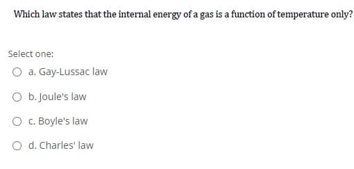 Which law states that the internal energy of a gas is a function of temperature only?
Select one:
O a. Gay-Lussac law
O b. Joule's law
O . Boyle's law
O d. Charles' law

