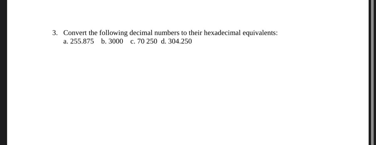 3. Convert the following decimal numbers to their hexadecimal equivalents:
a. 255.875 b. 3000 c. 70 250 d. 304.250