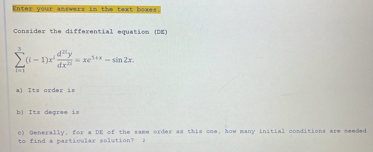Enter your answers in the text boxes
Consider the differential equation (DE)
3
i=1
d²iy
dx2i
(i−1)xi.
a) Its order is
= = xe5+x
b) Its degree is
- sin 2x.
c) Generally, for a DE of the same order as this one, how many initial conditions are needed
to find a particular solution? 2