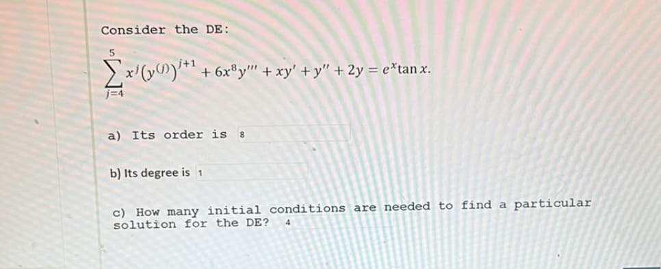 Consider the DE:
5
j+1
i (y())+¹ +6x³y"" + xy' + y" + 2y = extan x.
a) Its order is 8
b) Its degree is 1
c) How many initial conditions are needed to find a particular
solution for the DE?
4