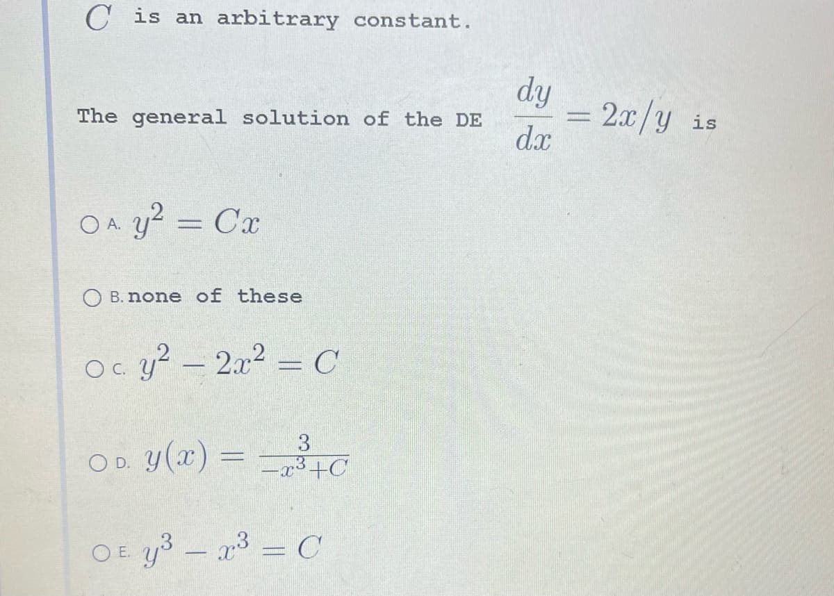 C is an arbitrary constant.
The general solution of the DE
O A. y² = Cx
OB. none of these
Ocy² - 2x² = C
3
x³+C
OD. y(x) =
OE y³ – x³ = C
dy
dx
= 2x/y is