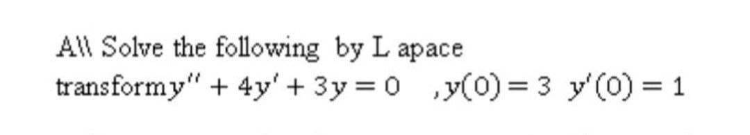 All Solve the following by L apace
transformy"
+ 4y' + 3y = 0 ,y(0) = 3 y'(0) = 1
