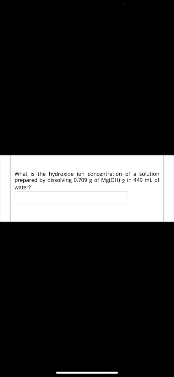 What is the hydroxide ion concentration of a solution
prepared by dissolving 0.709 g of Mg(OH) 2 in 449 mL of
water?