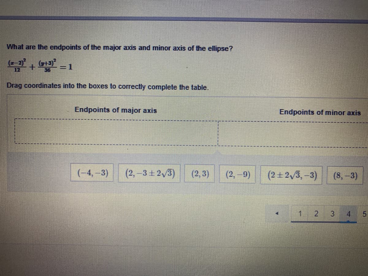 What are the endpoints of the major axis and minor axis of the ellipse?
(-3+ =1
=D1
Drag coordinates into the boxes to correctly complete the table.
Endpoints of major axis
Endpoints of minor axis
(-4,-3)
(2,-3+ 2,3)
(2, 3)
(2,-9)
(2+2,3, -3)
(s,-3)
1
2.
3)
4
5.
