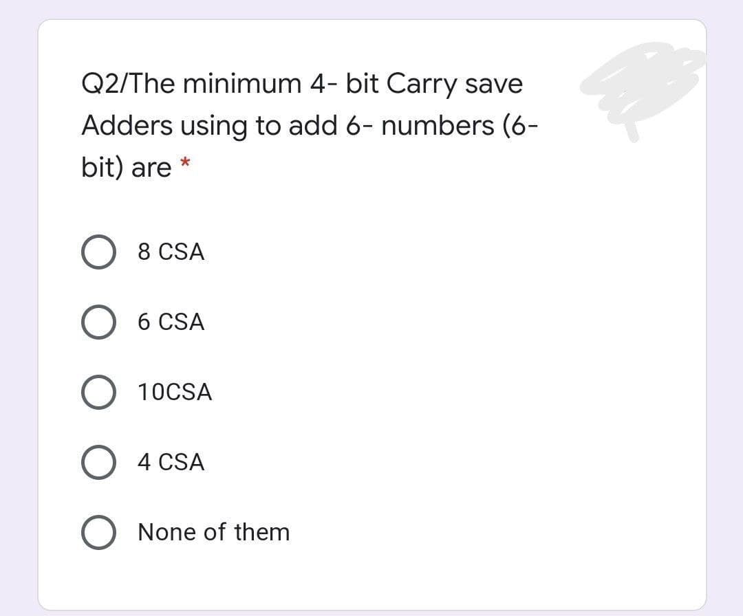 Q2/The minimum 4- bit Carry save
Adders using to add 6- numbers (6-
bit) are *
8 CSA
6 CSA
10CSA
4 CSA
O None of them
