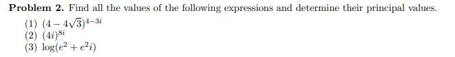 Problem 2. Find all the values of the following expressions and determine their principal values.
(1) (4- 4V3)4-3i
(2) (4i)8i
(3) log(e² + e²i)
