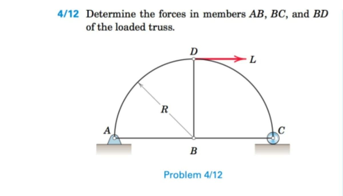 4/12 Determine the forces in members AB, BC, and BD
of the loaded truss.
D
>L
R
A
B
Problem 4/12
