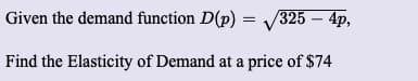 Given the demand function D(p) = /325 – 4p,
Find the Elasticity of Demand at a price of $74
