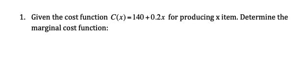 1. Given the cost function C(x) =140 +0.2x for producing x item. Determine the
marginal cost function:

