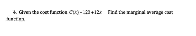 4. Given the cost function C(x) =120+12x Find the marginal average cost
function.
