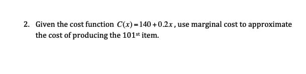 2. Given the cost function C(x) =140 +0.2x, use marginal cost to approximate
the cost of producing the 101st item.
