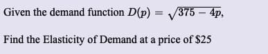 Given the demand function D(p) = /375 – 4p,
Find the Elasticity of Demand at a price of $25
