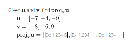 Given u and v, find projyu.
u = [-7, –4, –9)
v = [-8, –6, 9]
proj, u
Ex: 1.234 , Ex: 1.234
Ex: 1.234
=
