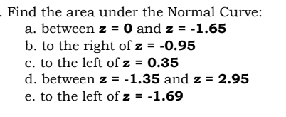 . Find the area under the Normal Curve:
a. between z = 0 and z = -1.65
b. to the right of z = -0.95
c. to the left of z = 0.35
d. between z = -1.35 and z = 2.95
e. to the left of z = -1.69
