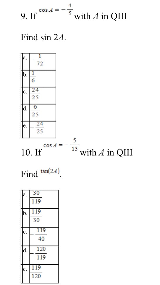 4
cos A =
9. If
with A in QIII
Find sin 24.
la.
72
b.
24
c.
25
6.
25
24
е.
25
cos A = -
13
10. If
with A in QIII
Find tan(2.4)
30
Ja.
119
b.
119
30
119
c.
40
d.
120
119
119
e.
120

