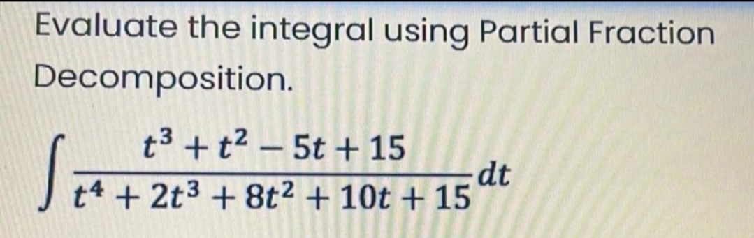 Evaluate the integral using Partial Fraction
Decomposition.
t3 + t2 – 5t + 15
dt
t4 + 2t3 + 8t2 + 10t + 15
