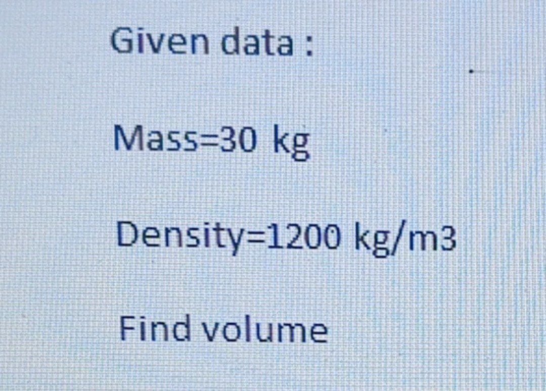 Given data :
Mass=30 kg
Density=1200 kg/m3
Find volume
