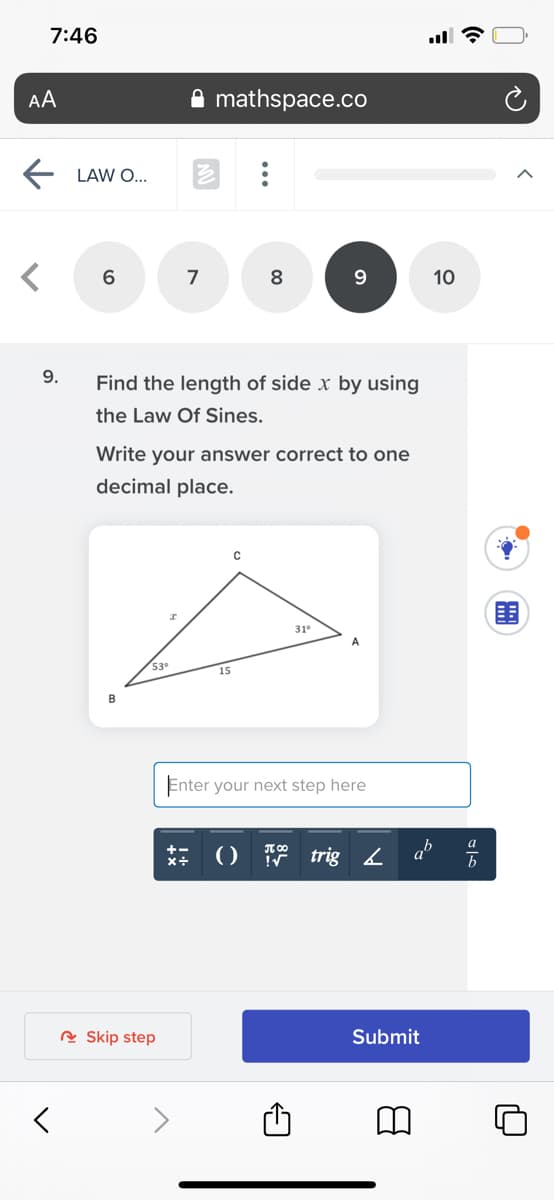 7:46
AA
mathspace.co
LAW O...
7
8
9
10
9.
Find the length of side x by using
the Law Of Sines.
Write your answer correct to one
decimal place.
31°
A
53°
15
B
Enter your next step here
trig 2
R Skip step
Submit
