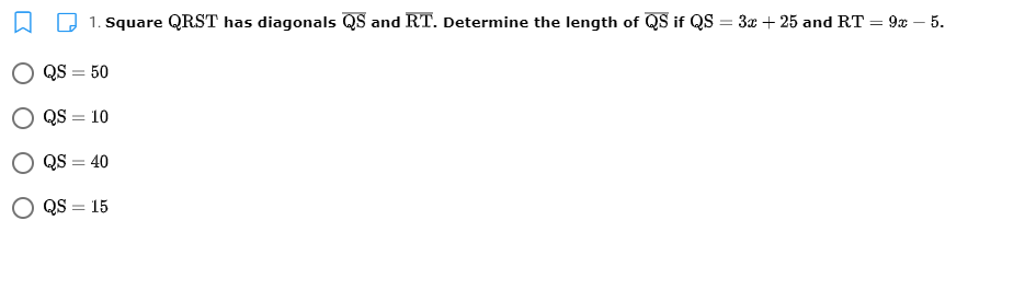 1. Square QRST has diagonals QS and RT. Determine the length of QS if QS = 3x + 25 and RT = 9x – 5.
QS = 50
QS = 10
QS = 40
O QS = 15
