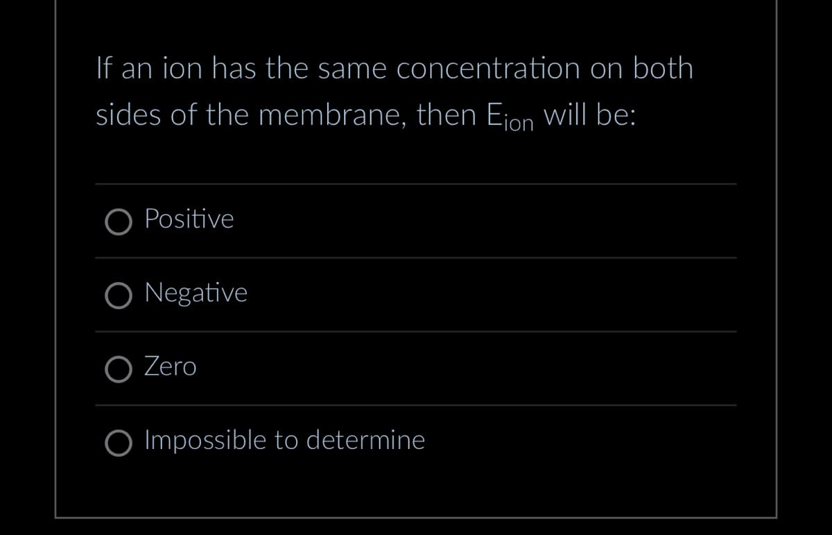 If an ion has the same concentration on both
sides of the membrane, then Eion will be:
O Positive
O Negative
O Zero
O Impossible to determine