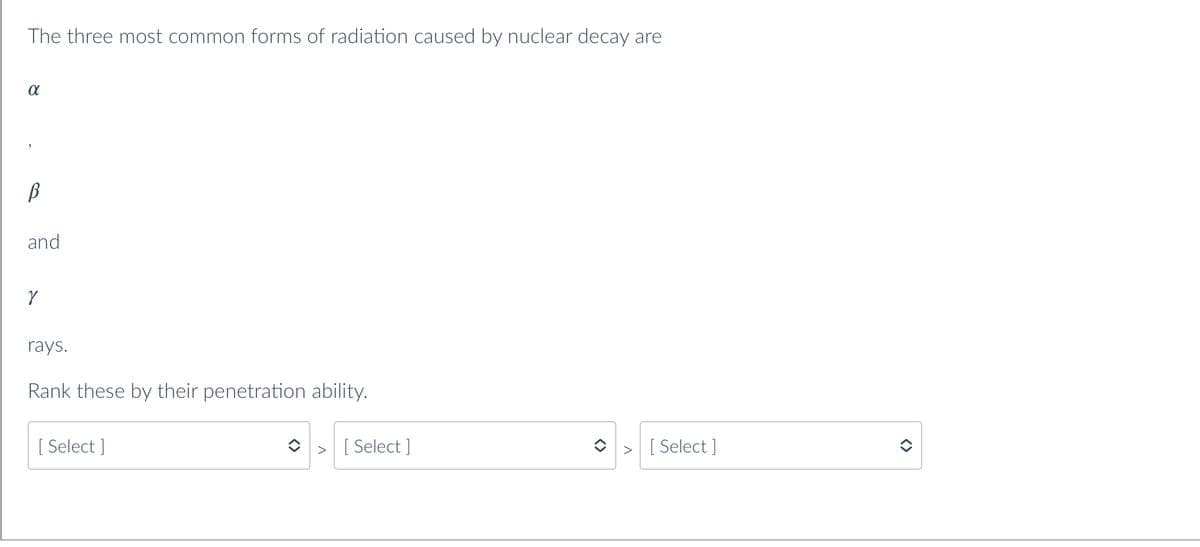 The three most common forms of radiation caused by nuclear decay are
α
В
and
V
rays.
Rank these by their penetration ability.
[Select]
> [Select]
> [Select]
<>