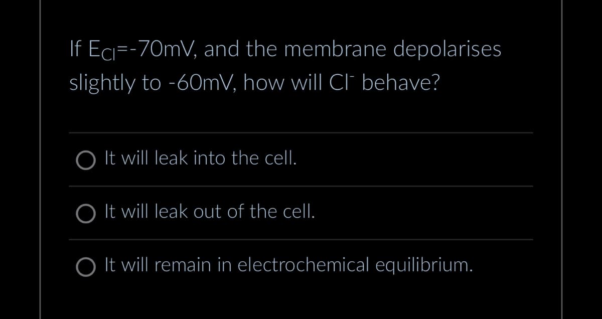 If Ec=-70mV, and the membrane depolarises
slightly to -60mV, how will Cl¯ behave?
O It will leak into the cell.
O It will leak out of the cell.
O It will remain in electrochemical equilibrium.