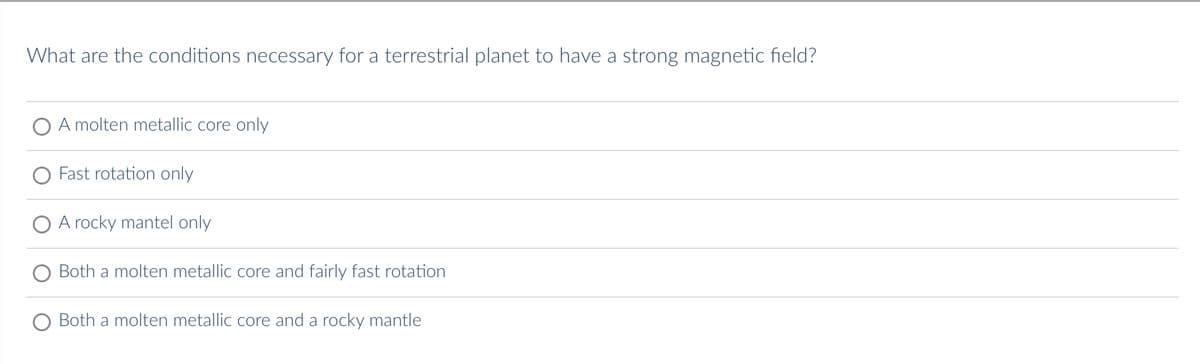What are the conditions necessary for a terrestrial planet to have a strong magnetic field?
A molten metallic core only
Fast rotation only
A rocky mantel only
Both a molten metallic core and fairly fast rotation
Both a molten metallic core and a rocky mantle