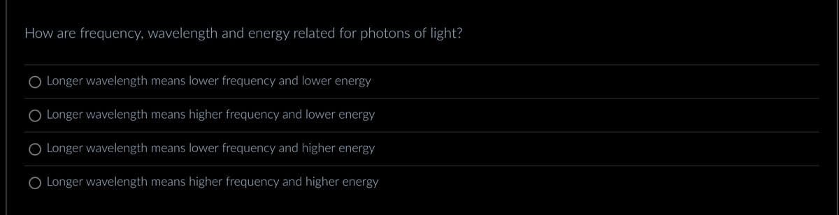 How are frequency, wavelength and energy related for photons of light?
Longer wavelength means lower frequency and lower energy
O Longer wavelength means higher frequency and lower energy
Longer wavelength means lower frequency and higher energy
O Longer wavelength means higher frequency and higher energy