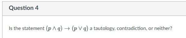 Question 4
Is the statement (p ^q) → (pVg) a tautology, contradiction, or neither?
