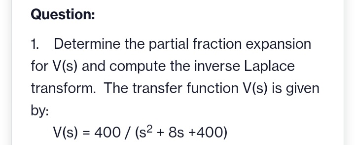 Question:
1. Determine the partial fraction expansion
for V(s) and compute the inverse Laplace
transform. The transfer function V(s) is given
by:
V(s) = 400/ (s² + 8s +400)