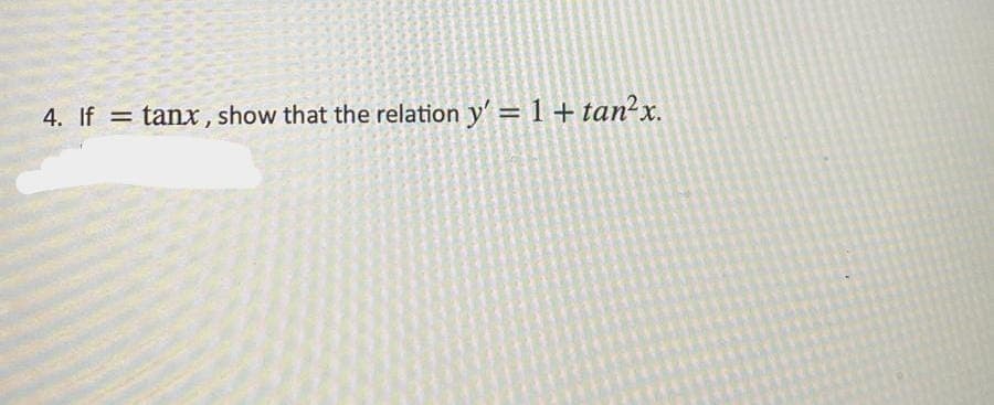 4. If = tanx, show that the relation y' = 1 + tan²x.