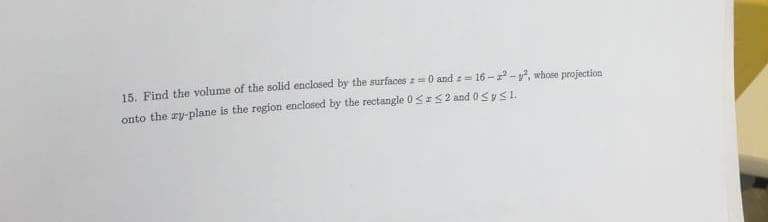 15. Find the volume of the solid enclosed by the surfaces z=0 and 2-16-2-², whose projection
onto the zy-plane is the region enclosed by the rectangle 0≤ ≤2 and 0 ≤ y ≤ 1.