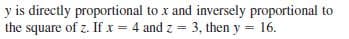 y is directly proportional to x and inversely proportional to
the square of z. If x = 4 and z = 3, then y = 16.

