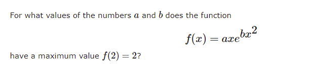 For what values of the numbers a and b does the function
f(æ) =
= axeba2
have a maximum value f(2) = 2?
