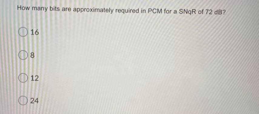 How many bits are approximately required in PCM for a SNqR of 72 dB?
16
08
12
24