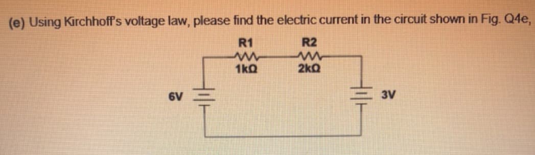 (e) Using Kirchhoff's voltage law, please find the electric current in the circuit shown in Fig. Q4e,
R1
www
1kQ
6V
R2
www
2kQ
3V